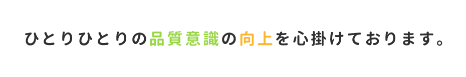 ひとりひとりの品質意識の向上を心掛けています。